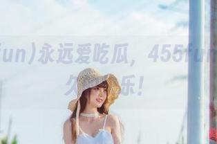 永远爱吃瓜，455fun给你永久的快乐！
