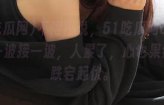 不得不说,51吃瓜网app最近是一波接一波,人累了,心也果然跟着跌宕起伏。