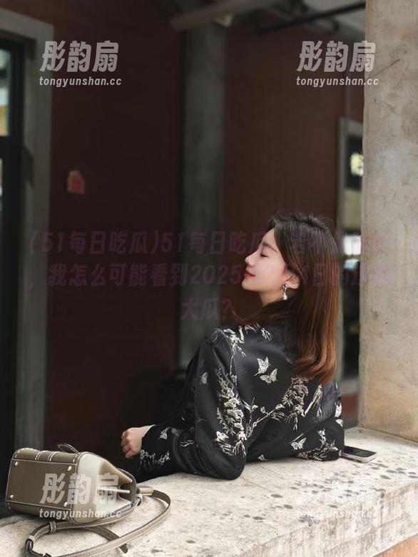 51每日吃瓜 51每日吃瓜:若不是链接,我怎么可能看到2025年2月4日的这颗大瓜?