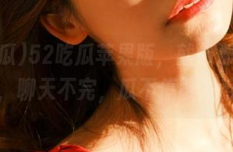 52吃瓜苹果版，就像那下午茶聊天，聊天不完，瓜不停散发香气！