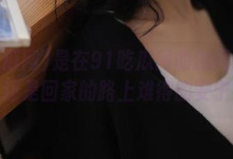是在91吃瓜网的的网址吸引我,还是回家的路上难得的安宁感?
