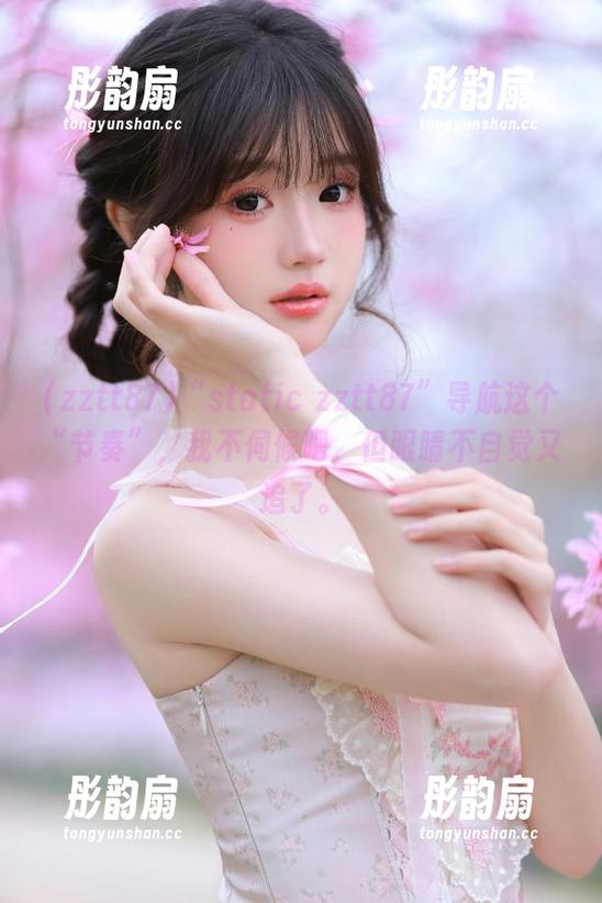 zztt87 “static zztt87”导航这个“节奏”,我不伺候吧,但眼睛不自觉又追了。