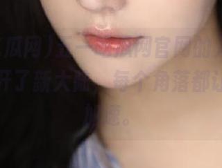 五一吃瓜网官网的入口,仿佛是打开了新大陆,每个角落都让人心跳加速。