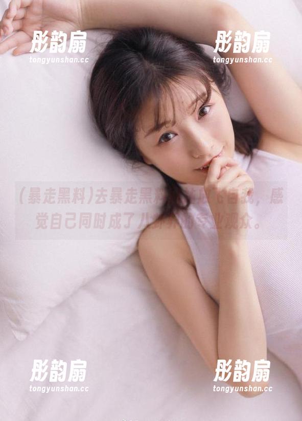 暴走黑料 去暴走黑料网站放飞自我,感觉自己同时成了八卦界的专业观众。