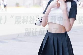 “黑料社”下载中……快点收藏,别让瓜跑了!