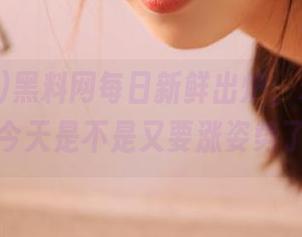黑料网每日新鲜出炉，永不迷路，今天是不是又要涨姿势了？